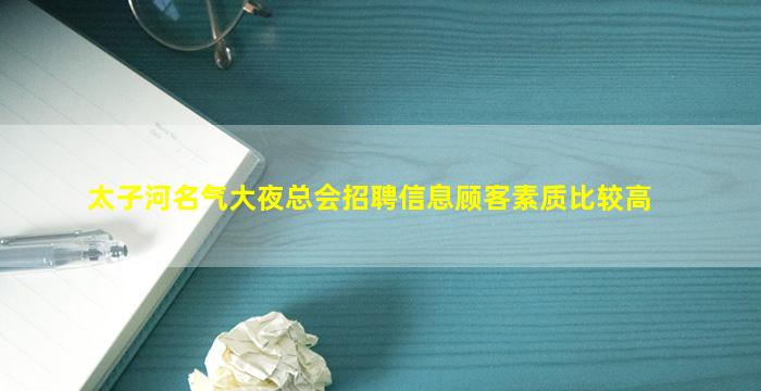 太子河名气大夜总会招聘信息顾客素质比较高